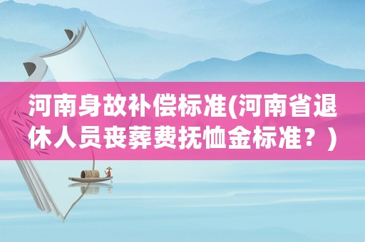 河南身故補(bǔ)償標(biāo)準(zhǔn)(河南省退休人員喪葬費撫恤金標(biāo)準(zhǔn)？)