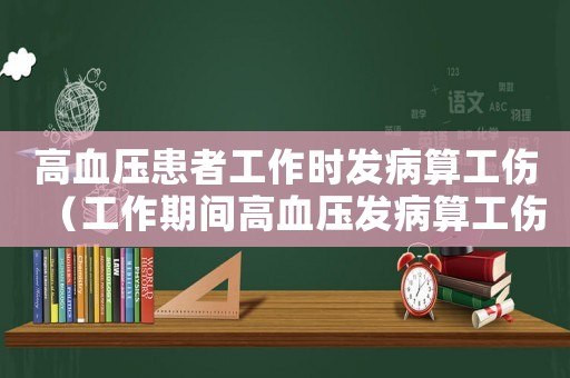 高血壓患者工作時發病算工傷（工作期間高血壓發病算工傷么）