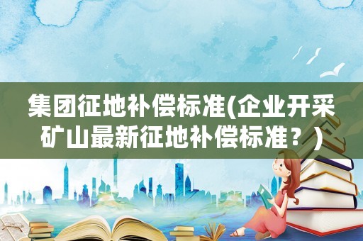 集團征地補償標準(企業開采礦山最新征地補償標準？)
