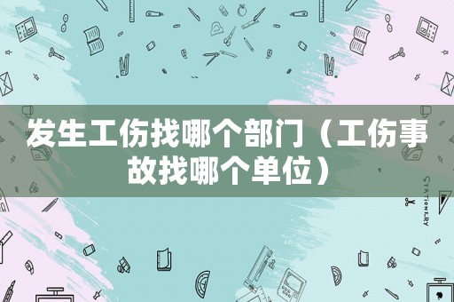 發生工傷找哪個部門（工傷事故找哪個單位）