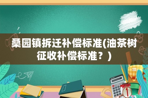 桑園鎮拆遷補償標準(油茶樹征收補償標準？)