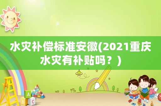 水災(zāi)補(bǔ)償標(biāo)準(zhǔn)安徽(2021重慶水災(zāi)有補(bǔ)貼嗎？)