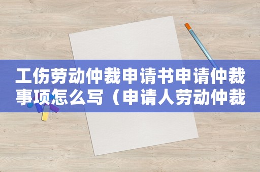 工傷勞動仲裁申請書申請仲裁事項怎么寫（申請人勞動仲裁工傷代理詞范文）