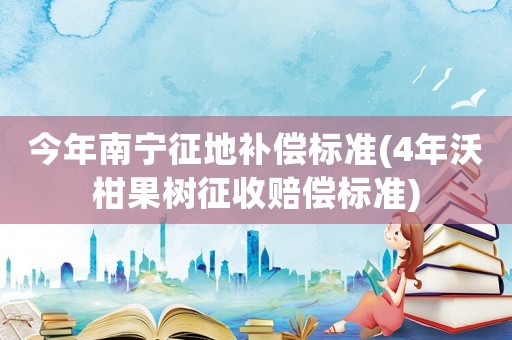 今年南寧征地補償標準(4年沃柑果樹征收賠償標準)