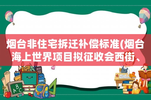 煙臺非住宅拆遷補償標準(煙臺海上世界項目擬征收會西街、環海路兩大區片非住宅房屋, 你怎么看)