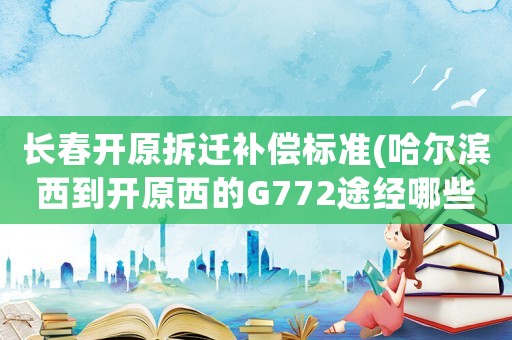 長春開原拆遷補償標準(哈爾濱西到開原西的G772途經哪些站？)