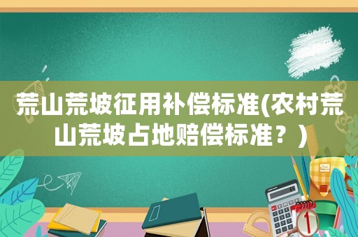 荒山荒坡征用補(bǔ)償標(biāo)準(zhǔn)(農(nóng)村荒山荒坡占地賠償標(biāo)準(zhǔn)？)