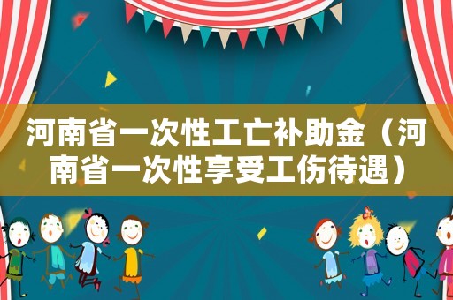 河南省一次性工亡補助金（河南省一次性享受工傷待遇）