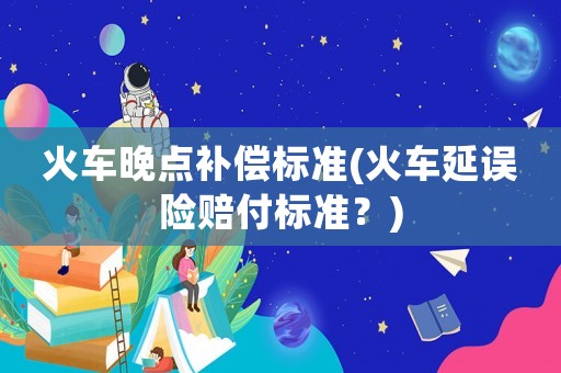 火車(chē)晚點(diǎn)補(bǔ)償標(biāo)準(zhǔn)(火車(chē)延誤險(xiǎn)賠付標(biāo)準(zhǔn)？)