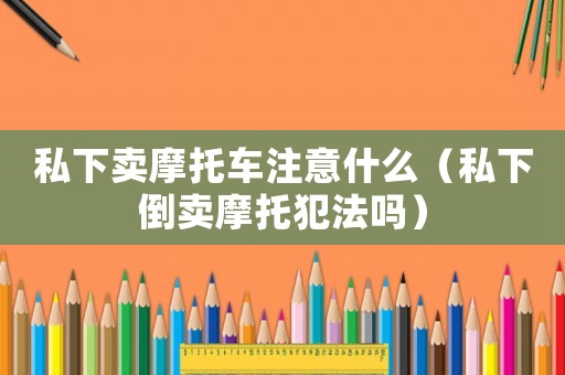私下賣摩托車注意什么（私下倒賣摩托犯法嗎）