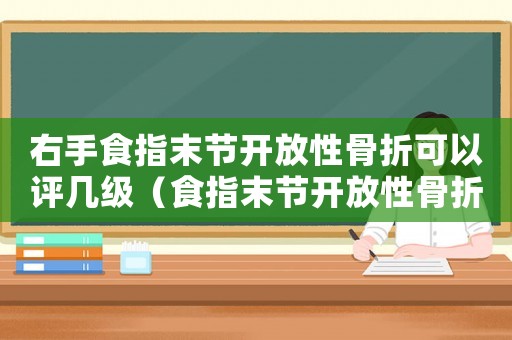 右手食指末節(jié)開放性骨折可以評幾級（食指末節(jié)開放性骨折能評級嗎工傷）