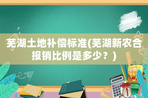 蕪湖土地補(bǔ)償標(biāo)準(zhǔn)(蕪湖新農(nóng)合報(bào)銷比例是多少？)