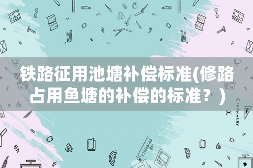 鐵路征用池塘補(bǔ)償標(biāo)準(zhǔn)(修路占用魚塘的補(bǔ)償?shù)臉?biāo)準(zhǔn)？)
