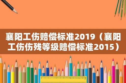 襄陽(yáng)工傷賠償標(biāo)準(zhǔn)2019（襄陽(yáng)工傷傷殘等級(jí)賠償標(biāo)準(zhǔn)2015）