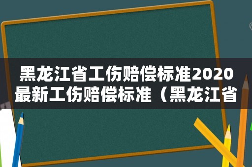 黑龍江省工傷賠償標準2020最新工傷賠償標準（黑龍江省工傷鑒定標準）