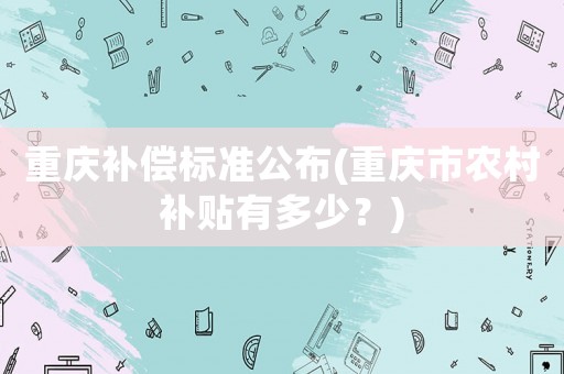 重慶補償標準公布(重慶市農村補貼有多少？)
