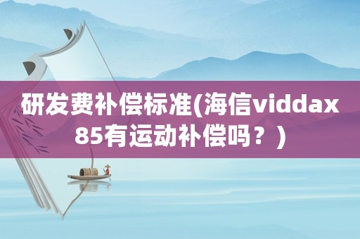 研發費補償標準(海信viddax85有運動補償嗎？)