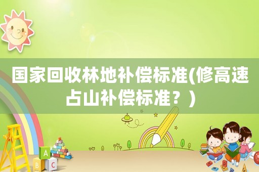 國家回收林地補償標準(修高速占山補償標準？)