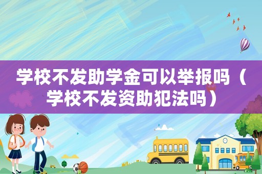 學(xué)校不發(fā)助學(xué)金可以舉報嗎（學(xué)校不發(fā)資助犯法嗎）