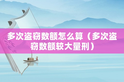 多次盜竊數額怎么算（多次盜竊數額較大量刑）