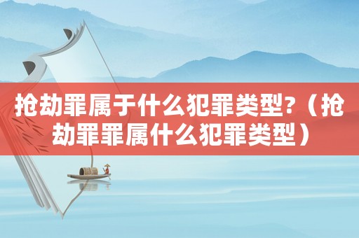 搶劫罪屬于什么犯罪類型?（搶劫罪罪屬什么犯罪類型）