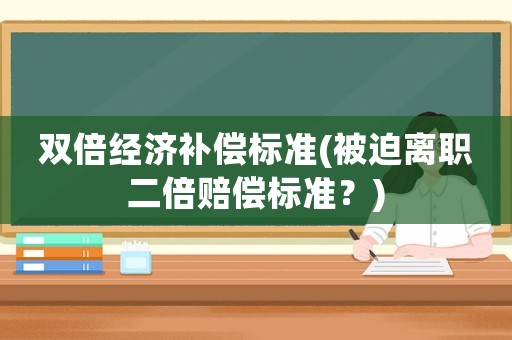 雙倍經濟補償標準(被迫離職二倍賠償標準？)