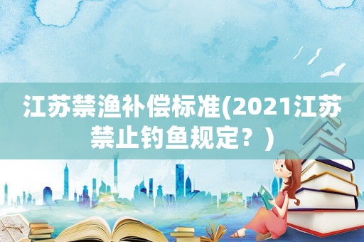 江蘇禁漁補償標準(2021江蘇禁止釣魚規定？)