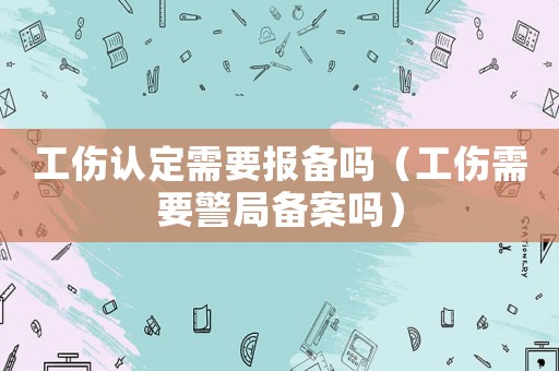 工傷認定需要報備嗎（工傷需要警局備案嗎）