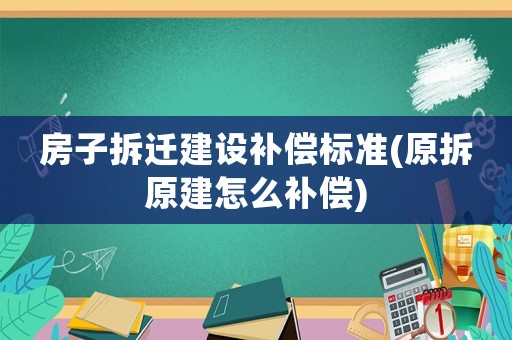 房子拆遷建設補償標準(原拆原建怎么補償)