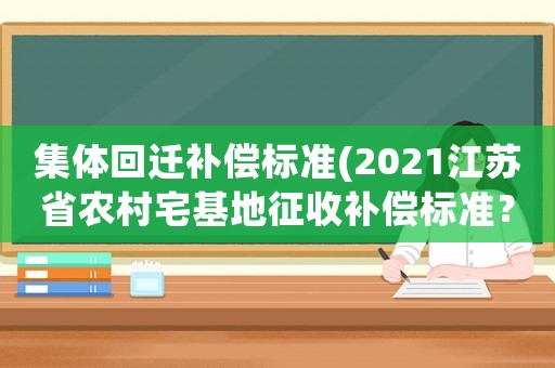 集體回遷補償標準(2021江蘇省農村宅基地征收補償標準？)