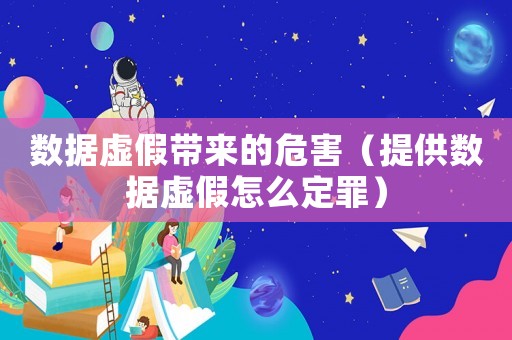 數據虛假帶來的危害（提供數據虛假怎么定罪）
