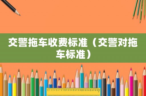 交警拖車收費標準（交警對拖車標準）