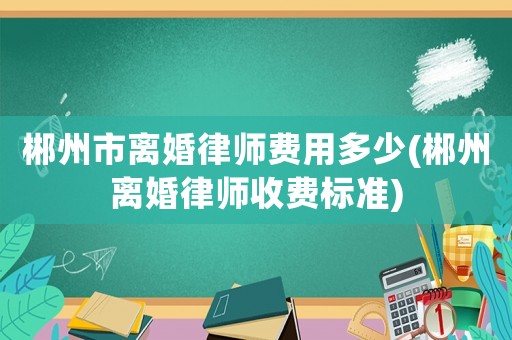 郴州市離婚律師費用多少(郴州離婚律師收費標準)