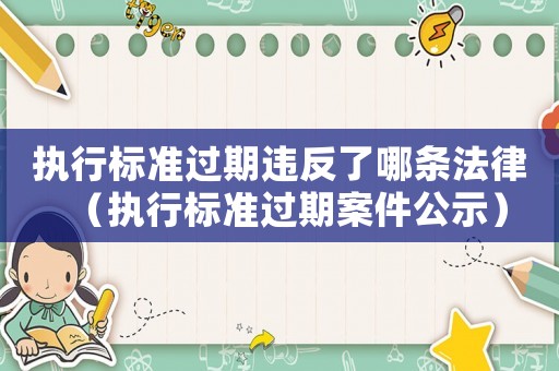 執行標準過期違反了哪條法律（執行標準過期案件公示）