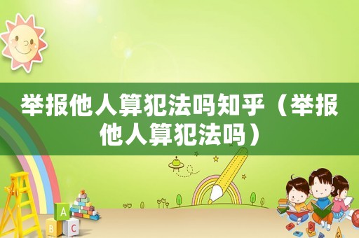 舉報(bào)他人算犯法嗎知乎（舉報(bào)他人算犯法嗎）