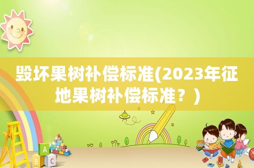 毀壞果樹補償標準(2023年征地果樹補償標準？)