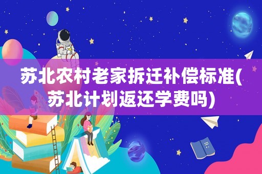 蘇北農村老家拆遷補償標準(蘇北計劃返還學費嗎)