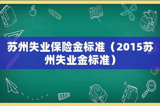 蘇州失業保險金標準（2015蘇州失業金標準）
