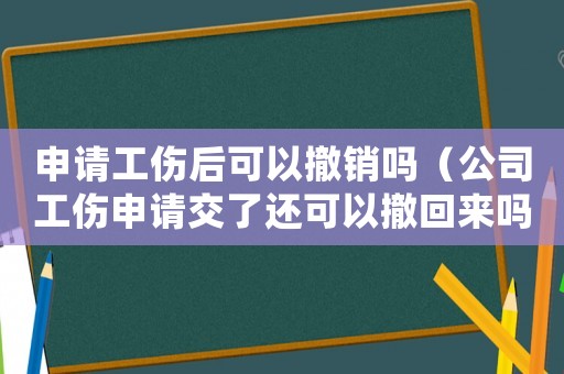 申請工傷后可以撤銷嗎（公司工傷申請交了還可以撤回來嗎）