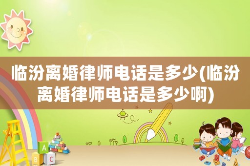 臨汾離婚律師電話是多少(臨汾離婚律師電話是多少啊)