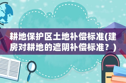 耕地保護區土地補償標準(建房對耕地的遮陰補償標準？)