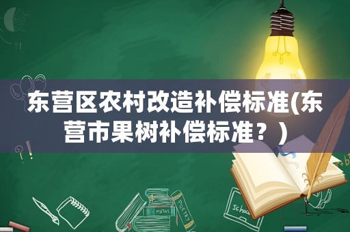 東營區農村改造補償標準(東營市果樹補償標準？)