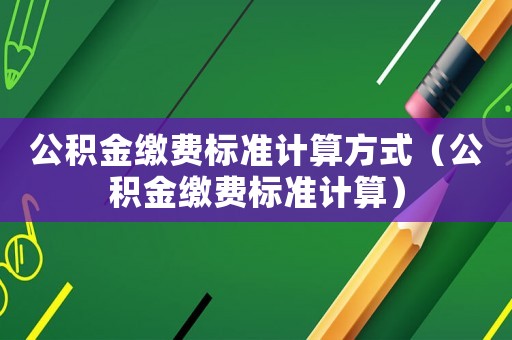 公積金繳費(fèi)標(biāo)準(zhǔn)計(jì)算方式（公積金繳費(fèi)標(biāo)準(zhǔn)計(jì)算）