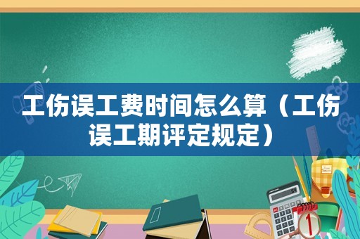 工傷誤工費時間怎么算（工傷誤工期評定規定）