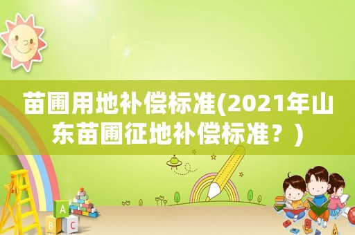 苗圃用地補償標準(2021年山東苗圃征地補償標準？)