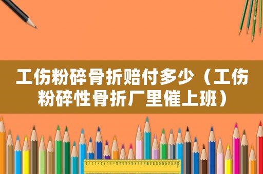 工傷粉碎骨折賠付多少（工傷粉碎性骨折廠里催上班）