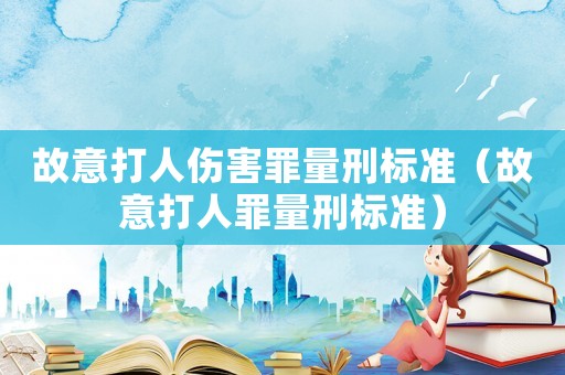 故意打人傷害罪量刑標(biāo)準(zhǔn)（故意打人罪量刑標(biāo)準(zhǔn)）