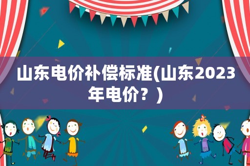 山東電價補償標準(山東2023年電價？)