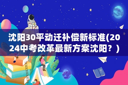 沈陽30平動遷補償新標準(2024中考改革最新方案沈陽？)