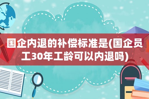 國企內退的補償標準是(國企員工30年工齡可以內退嗎)